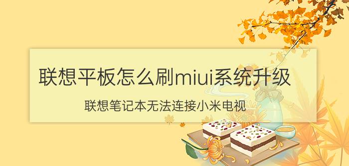 联想平板怎么刷miui系统升级 联想笔记本无法连接小米电视？